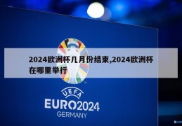 2024欧洲杯几月份结束,2024欧洲杯在哪里举行