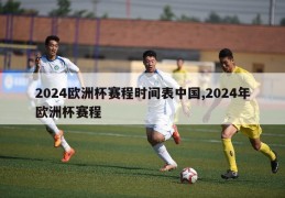 2024欧洲杯赛程时间表中国,2024年欧洲杯赛程