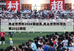 男足世界杯2024赛程表,男足世界杯预选赛2021赛程