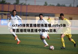 cctv5体育直播现场直播,cctv5体育直播现场直播中国vs日本